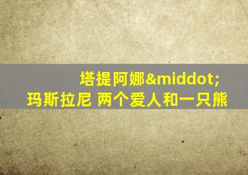 塔提阿娜·玛斯拉尼 两个爱人和一只熊